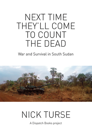 Next Time They'll Come to Count the Dead: War and Survival in South Sudan by Nick Turse