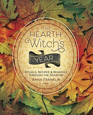 The Hearth Witch's Year: Rituals, Recipes & Remedies Through the Seasons by Anna Franklin