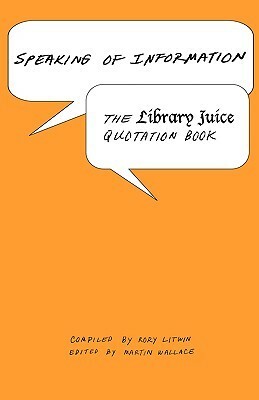 Speaking of Information: The Library Juice Quotation Book by Martin Wallace, Michael E. Gorman, Rory Litwin