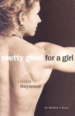 Pretty Good for a Girl: An Athlete's Story by Leslie Heywood, Leslie Heywood