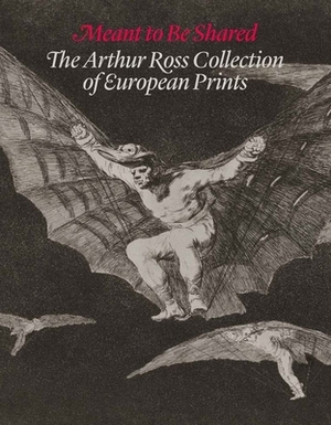 Meant to Be Shared: The Arthur Ross Collection of European Prints by Douglas Cushing, Suzanne Boorsch, Alexa A. Greist
