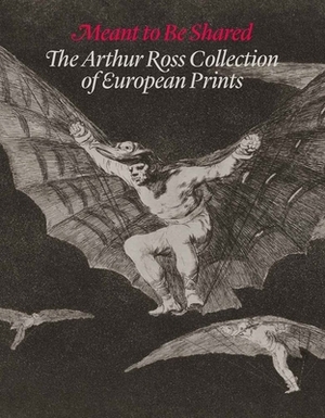 Meant to Be Shared: The Arthur Ross Collection of European Prints by Alexa A. Greist, Suzanne Boorsch, Douglas Cushing