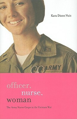 Officer, Nurse, Woman: The Army Nurse Corps in the Vietnam War by Kara Dixon Vuic