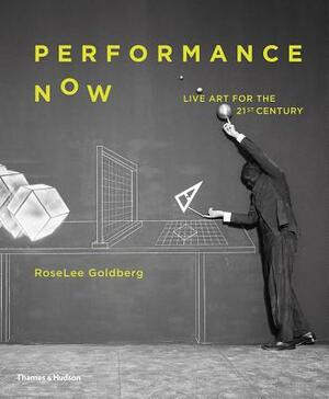 Performance Now: Live Art for the Twenty-First Century by RoseLee Goldberg