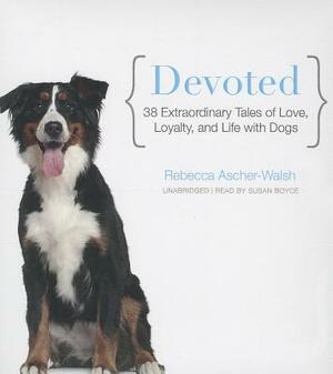 Devoted: 38 Extraordinary Tales of Love, Loyalty, and Life with Dogs by Rebecca Ascher-Walsh