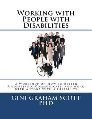 Working with People with Disabilities: A Workshop on How to Better Understand, Communicate, and Work with Anyone with a Disability by Gini Graham Scott Phd