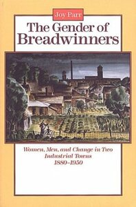 The Gender of Breadwinners: Women, Men and Change in Two Industrial Towns, 1880-1950 by Joy Parr