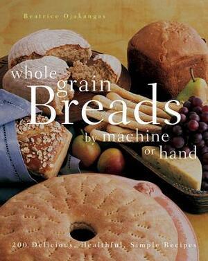Whole Grain Breads by Machine or Hand: 200 Delicious, Healthful, Simple Recipes by Beatrice Ojakangas
