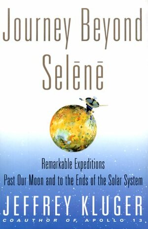 Journey Beyond Selene: Remarkable Expeditions Past Our Moon and to the Ends of the Solar System by Jeffrey Kluger