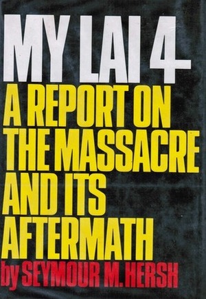 My Lai 4: A Report on the Massacre and Its Aftermath by Seymour M. Hersh