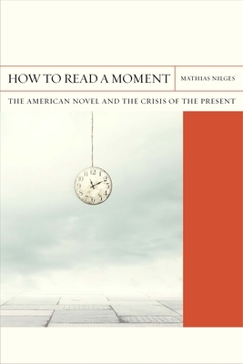 How to Read a Moment, Volume 38: The American Novel and the Crisis of the Present by Mathias Nilges