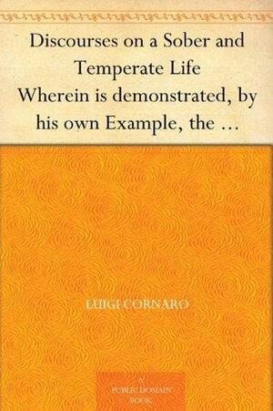 Discourses on a Sober and Temperate Life Wherein is demonstrated, by his own Example, the Method of Preserving Health to Extreme Old Age by Luigi Cornaro