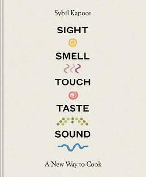 Sight, Smell, Touch, Taste, Sound: A New Way to Cook by Sybil Kapoor