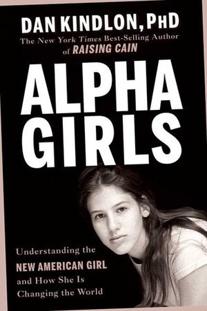Alpha Girls: Understanding the New American Girl and How She Is Changing the World by Dan Kindlon