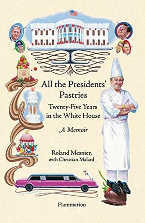 All the Presidents' Pastries: Twenty-Five Years in the White House, A Memoir by Roland Mesnier