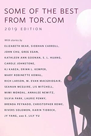 Some of the Best from Tor.com, 2019 edition by Greg Egan, Karin Tidbeck, Annalee Newitz, Richard Larson, E. Lily Yu, Elizabeth Bear, Mary Robinette Kowal, Christopher Rowe, Carole Johnstone, K.J. Kabza, John Chu, Siobhan Carroll, Rivers Solomon, Neon Yang, Seanan McGuire, Mimi Mondal, S.L. Huang, M. Evan MacGriogair, Laurie Penny, Silvia Park, Brenda Peynado, Kathleen Ann Goonan, Erinn L. Kemper