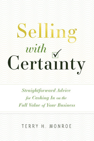 Selling with Certainty: Straightforward Advice for Cashing In on the Full Value of Your Business by Terry H. Monroe