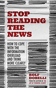 Stop Reading the News: A Manifesto for a Happier, Calmer and Wiser Life by Rolf Dobelli