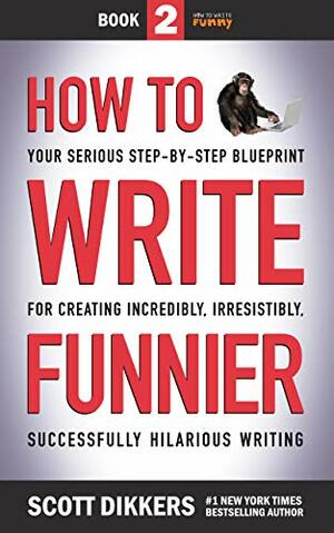 How to Write Funnier: Book Two of Your Serious Step-by-Step Blueprint for Creating Incredibly, Irresistibly, Successfully Hilarious Writing by Scott Dikkers