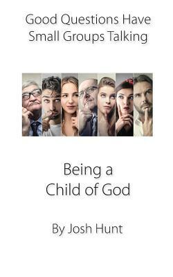 Being a Child of God: Good Questions Have Small Groups Talking by Josh Hunt