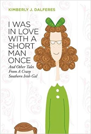 I Was in Love with a Short Man Once: And Other Tales from a Crazy Southern Irish Gal by Kimberly J. Dalferes