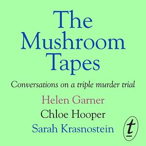 The Mushroom Tapes: Conversations about a Triple Murder Trial by Chloe Hooper, Sarah Krasnostein, Helen Garner