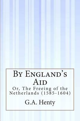 By England's Aid: Or, The Freeing of the Netherlands (1585-1604) by G.A. Henty