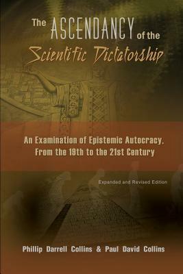 The Ascendancy of the Scientific Dictatorship: An Examination of Epistemic Autocracy, From the 19th to the 21st Century by Phillip Collins, Paul Collins