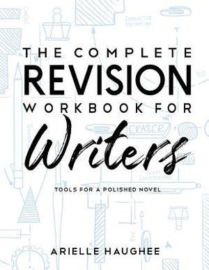 The Complete Revision Workbook for Writers: Tools for a Polished Novel by Arielle Haughee