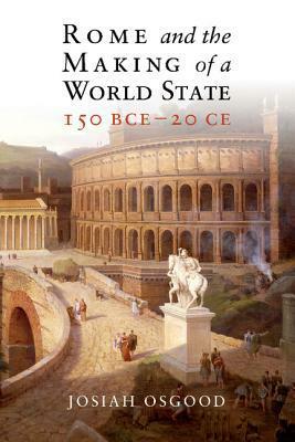 Rome and the Making of a World State, 150 BCE - 20 CE by Josiah Osgood