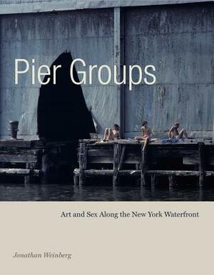 Pier Groups: Art and Sex Along the New York Waterfront by Jonathan Weinberg