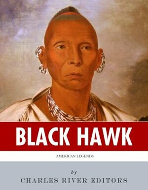 American Legends: The Life of Black Hawk by Charles River Editors