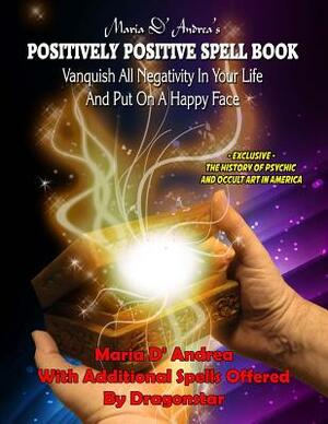 Maria D' Andrea's Positively Positive Spell Book: Vanquish All Negativity In Your Life And Put On A Happy Face by Dragonstar