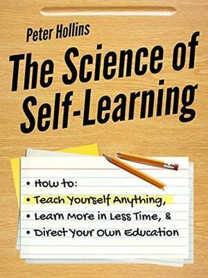 The Science of Self-Learning: How to Teach Yourself Anything, Learn More in Less Time, and Direct Your Own Education by Peter Hollins