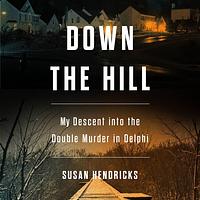 Down the Hill: My Descent Into the Double Murder in Delphi by Susan Hendricks