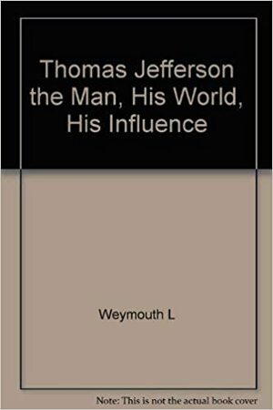 Thomas Jefferson: The Man, His World, His Influence by Lally Weymouth