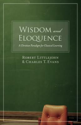 Wisdom and Eloquence: A Christian Paradigm for Classical Learning by Charles T. Evans, Robert Littlejohn