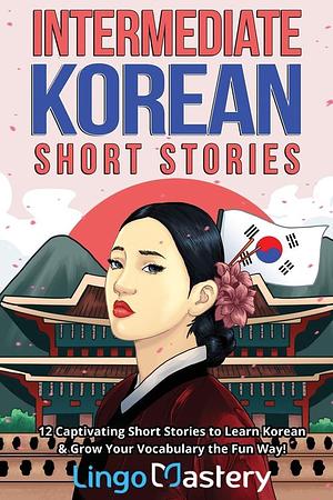 Intermediate Korean Short Stories: 12 Captivating Stories to Learn Korean & Grow Your Vocabulary the Fun Way! by Lingo Mastery