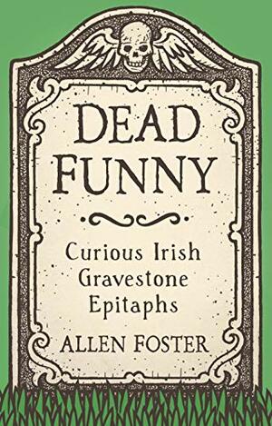 Dead Funny: Curious Irish Gravestone Epitaphs by Allen Foster