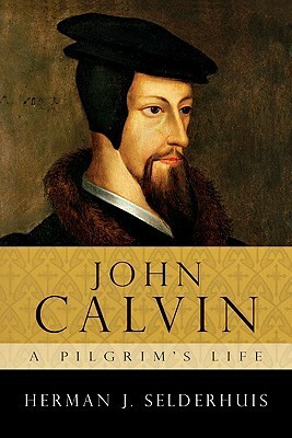 John Calvin: A Pilgrim's Life by Herman J. Selderhuis