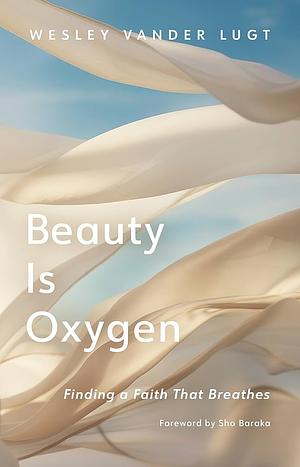 Beauty Is Oxygen: Finding a Faith That Breathes by Wesley Vander Lugt