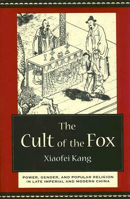 The Cult of the Fox: Power, Gender, and Popular Religion in Late Imperial and Modern China by Xiaofei Kang