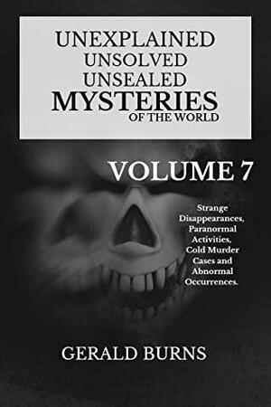 Unexplained, Unsolved, Unsealed Mysteries of the World (Volume 7): Strange Disappearances, Paranormal Activities, Cold Murder Cases and Abnormal Occurrences by Gerald Burns