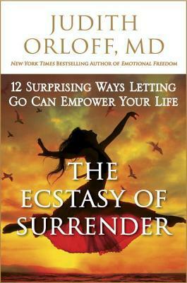 The Ecstasy of Surrender: 12 Surprising Ways Letting Go Can Empower Your Life by Judith Orloff