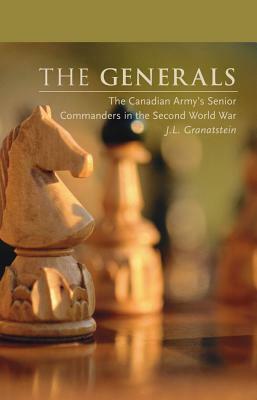 The Generals: The Canadian Army's Senior Commanders in the Second World War by J. L. Granatstein