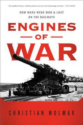 Engines of War: How Wars Were Won & Lost on the Railways by Christian Wolmar