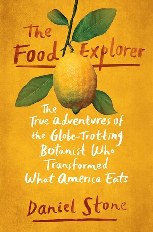 The Food Explorer: The True Adventures of the Globe-Trotting Botanist Who Transformed What America Eats by Daniel Stone