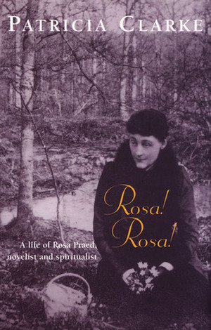 Rosa! Rosa!: A Life of Rosa Praed, Novelist and Spiritualist by Patricia Clarke