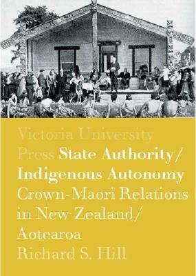 State Authority/Indigenous Autonomy: Crown-Maori Relations in New Zealand/Aotearoa 1900-1950 by Richard S. Hill