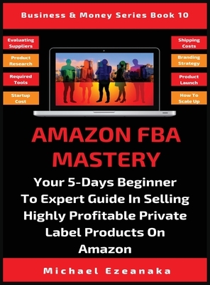 Amazon FBA Mastery: Your 5-Days Beginner To Expert Guide In Selling Highly Profitable Private Label Products On Amazon by Michael Ezeanaka